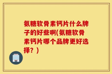 氨糖软骨素钙片什么牌子的好些啊(氨糖软骨素钙片哪个品牌更好选择？)