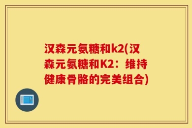 汉森元氨糖和k2(汉森元氨糖和K2：维持健康骨骼的完美组合)