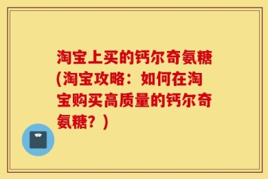淘宝上买的钙尔奇氨糖(淘宝攻略：如何在淘宝购买高质量的钙尔奇氨糖？)
