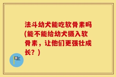 法斗幼犬能吃软骨素吗(能不能给幼犬摄入软骨素，让他们更强壮成长？)