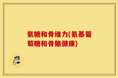氨糖和骨维力(氨基葡萄糖和骨骼健康)