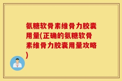 氨糖软骨素维骨力胶囊用量(正确的氨糖软骨素维骨力胶囊用量攻略)