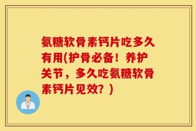 氨糖软骨素钙片吃多久有用(护骨必备！养护关节，多久吃氨糖软骨素钙片见效？)