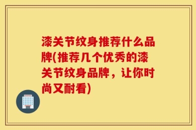 漆关节纹身推荐什么品牌(推荐几个优秀的漆关节纹身品牌，让你时尚又耐看)