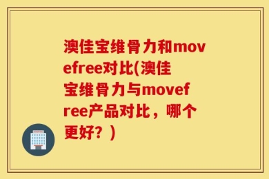 澳佳宝维骨力和movefree对比(澳佳宝维骨力与movefree产品对比，哪个更好？)