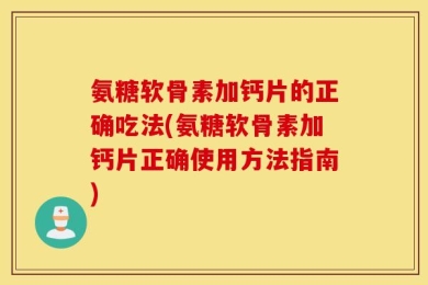 氨糖软骨素加钙片的正确吃法(氨糖软骨素加钙片正确使用方法指南)