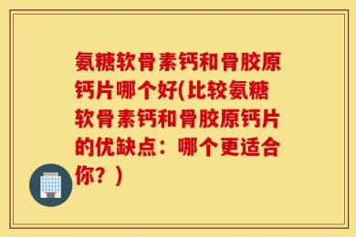 氨糖软骨素钙和骨胶原钙片哪个好(比较氨糖软骨素钙和骨胶原钙片的优缺点：哪个更适合你？)