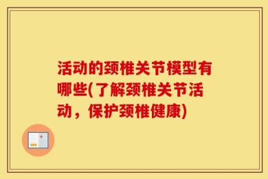 活动的颈椎关节模型有哪些(了解颈椎关节活动，保护颈椎健康)