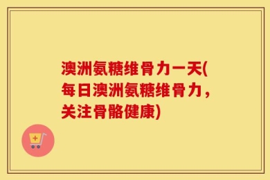 澳洲氨糖维骨力一天(每日澳洲氨糖维骨力，关注骨骼健康)