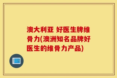 澳大利亚 好医生牌维骨力(澳洲知名品牌好医生的维骨力产品)