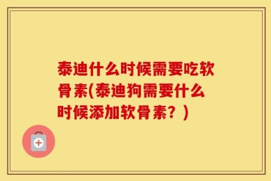 泰迪什么时候需要吃软骨素(泰迪狗需要什么时候添加软骨素？)
