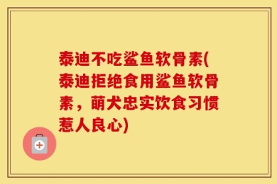 泰迪不吃鲨鱼软骨素(泰迪拒绝食用鲨鱼软骨素，萌犬忠实饮食习惯惹人良心)