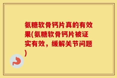 氨糖软骨钙片真的有效果(氨糖软骨钙片被证实有效，缓解关节问题)