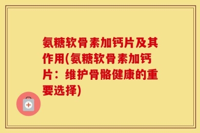 氨糖软骨素加钙片及其作用(氨糖软骨素加钙片：维护骨骼健康的重要选择)