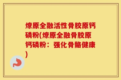 燎原全融活性骨胶原钙磷粉(燎原全融骨胶原钙磷粉：强化骨骼健康)