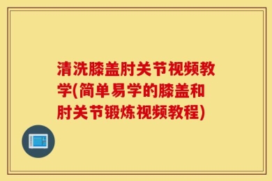 清洗膝盖肘关节视频教学(简单易学的膝盖和肘关节锻炼视频教程)