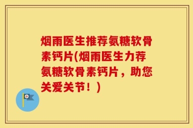 烟雨医生推荐氨糖软骨素钙片(烟雨医生力荐氨糖软骨素钙片，助您关爱关节！)