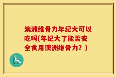 澳洲维骨力年纪大可以吃吗(年纪大了能否安全食用澳洲维骨力？)