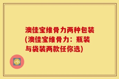 澳佳宝维骨力两种包装(澳佳宝维骨力：瓶装与袋装两款任你选)