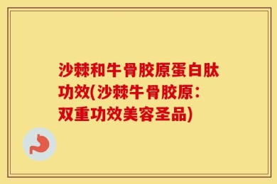 沙棘和牛骨胶原蛋白肽功效(沙棘牛骨胶原：双重功效美容圣品)
