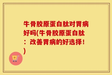 牛骨胶原蛋白肽对胃病好吗(牛骨胶原蛋白肽：改善胃病的好选择！)