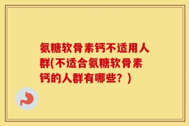 氨糖软骨素钙不适用人群(不适合氨糖软骨素钙的人群有哪些？)
