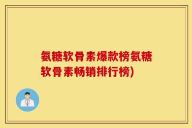 氨糖软骨素爆款榜氨糖软骨素畅销排行榜)