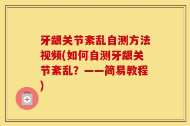 牙龈关节紊乱自测方法视频(如何自测牙龈关节紊乱？——简易教程)