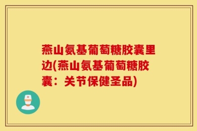 燕山氨基葡萄糖胶囊里边(燕山氨基葡萄糖胶囊：关节保健圣品)