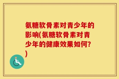 氨糖软骨素对青少年的影响(氨糖软骨素对青少年的健康效果如何？)