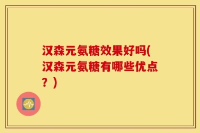 汉森元氨糖效果好吗(汉森元氨糖有哪些优点？)