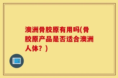 澳洲骨胶原有用吗(骨胶原产品是否适合澳洲人体？)