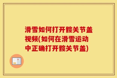 滑雪如何打开髋关节盖视频(如何在滑雪运动中正确打开髋关节盖)