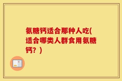 氨糖钙适合那种人吃(适合哪类人群食用氨糖钙？)