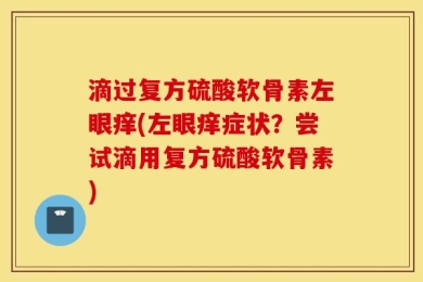 滴过复方硫酸软骨素左眼痒(左眼痒症状？尝试滴用复方硫酸软骨素)