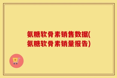 氨糖软骨素销售数据(氨糖软骨素销量报告)