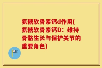 氨糖软骨素钙d作用(氨糖软骨素钙D：维持骨骼生长与保护关节的重要角色)