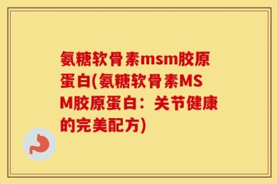 氨糖软骨素msm胶原蛋白(氨糖软骨素MSM胶原蛋白：关节健康的完美配方)