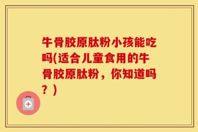 牛骨胶原肽粉小孩能吃吗(适合儿童食用的牛骨胶原肽粉，你知道吗？)