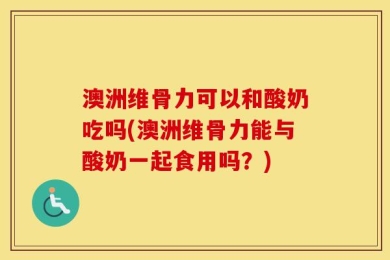 澳洲维骨力可以和酸奶吃吗(澳洲维骨力能与酸奶一起食用吗？)