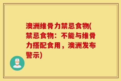 澳洲维骨力禁忌食物(禁忌食物：不能与维骨力搭配食用，澳洲发布警示)