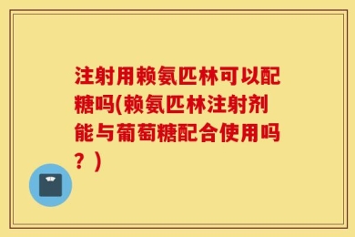 注射用赖氨匹林可以配糖吗(赖氨匹林注射剂能与葡萄糖配合使用吗？)