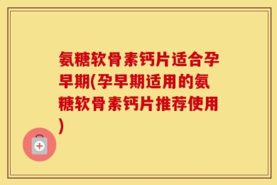 氨糖软骨素钙片适合孕早期(孕早期适用的氨糖软骨素钙片推荐使用)