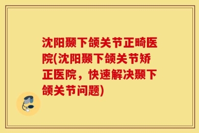 沈阳颞下颌关节正畸医院(沈阳颞下颌关节矫正医院，快速解决颞下颌关节问题)