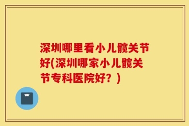 深圳哪里看小儿髋关节好(深圳哪家小儿髋关节专科医院好？)