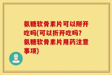 氨糖软骨素片可以掰开吃吗(可以折开吃吗？氨糖软骨素片用药注意事项)