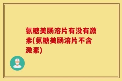 氨糖美肠溶片有没有激素(氨糖美肠溶片不含激素)