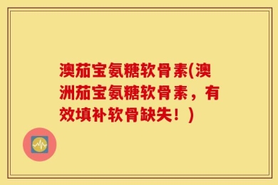 澳茄宝氨糖软骨素(澳洲茄宝氨糖软骨素，有效填补软骨缺失！)