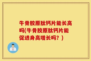 牛骨胶原肽钙片能长高吗(牛骨胶原肽钙片能促进身高增长吗？)