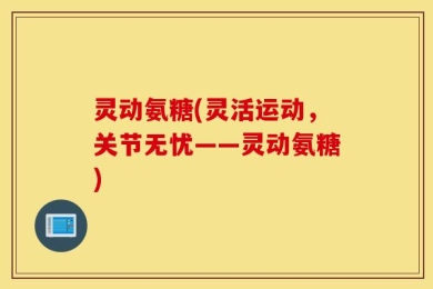 灵动氨糖(灵活运动，关节无忧——灵动氨糖)